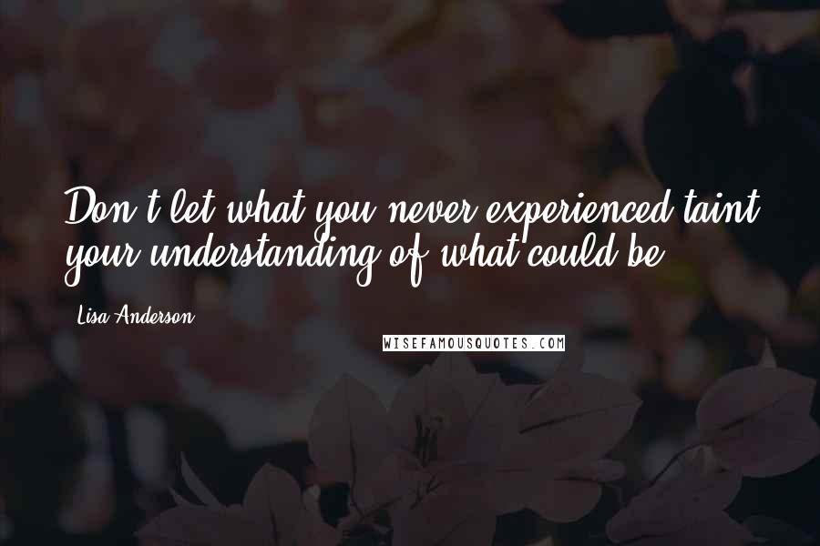 Lisa Anderson Quotes: Don't let what you never experienced taint your understanding of what could be.