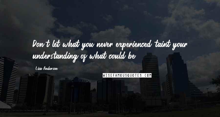 Lisa Anderson Quotes: Don't let what you never experienced taint your understanding of what could be.