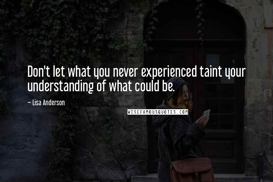 Lisa Anderson Quotes: Don't let what you never experienced taint your understanding of what could be.