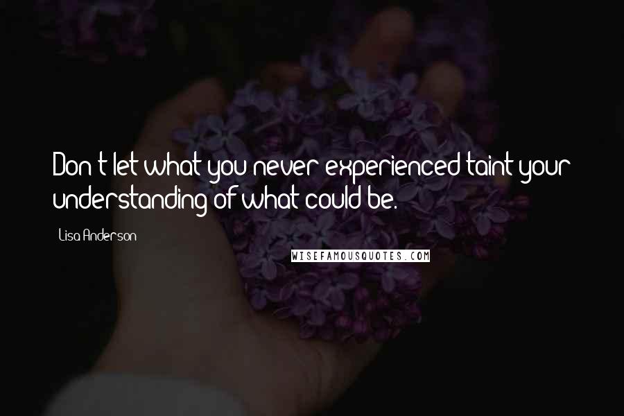 Lisa Anderson Quotes: Don't let what you never experienced taint your understanding of what could be.