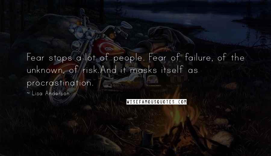 Lisa Anderson Quotes: Fear stops a lot of people. Fear of failure, of the unknown, of risk.And it masks itself as procrastination.