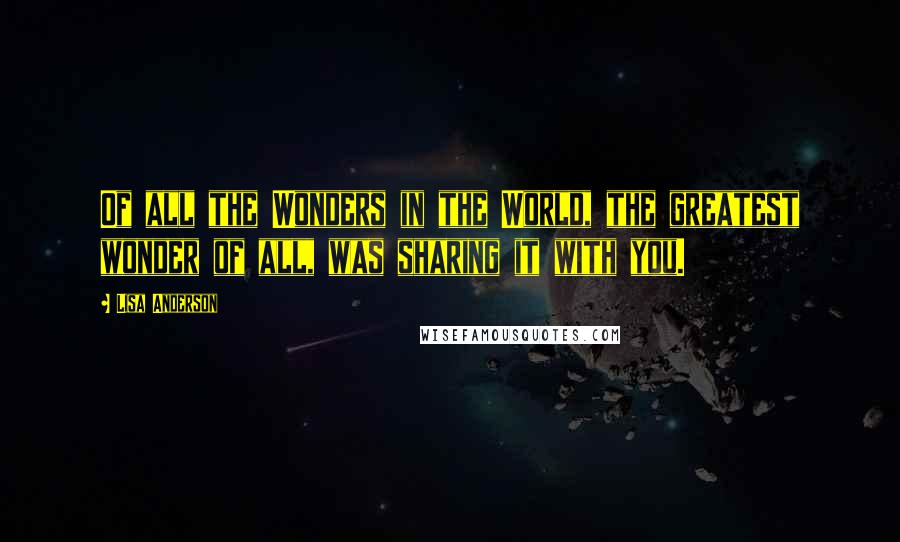 Lisa Anderson Quotes: Of all the Wonders in the World, the greatest wonder of all, was sharing it with you.