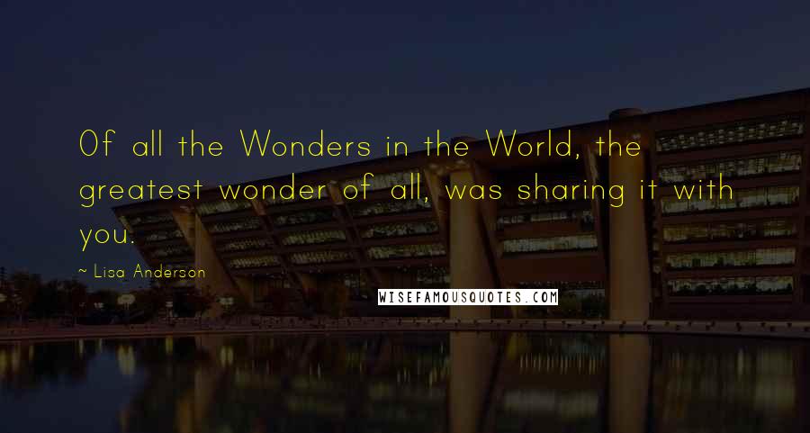 Lisa Anderson Quotes: Of all the Wonders in the World, the greatest wonder of all, was sharing it with you.