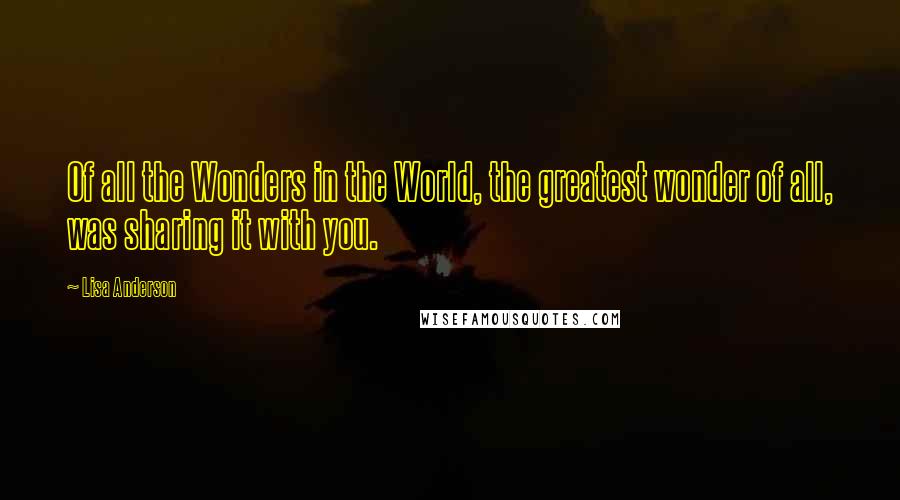 Lisa Anderson Quotes: Of all the Wonders in the World, the greatest wonder of all, was sharing it with you.