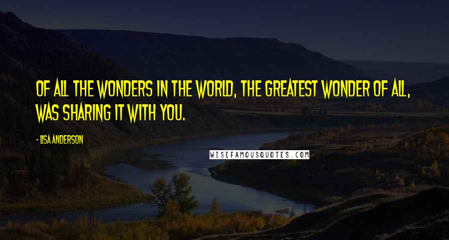 Lisa Anderson Quotes: Of all the Wonders in the World, the greatest wonder of all, was sharing it with you.