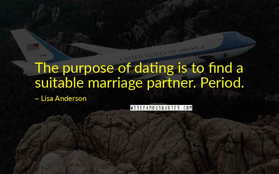 Lisa Anderson Quotes: The purpose of dating is to find a suitable marriage partner. Period.