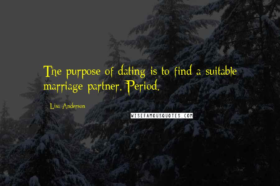 Lisa Anderson Quotes: The purpose of dating is to find a suitable marriage partner. Period.