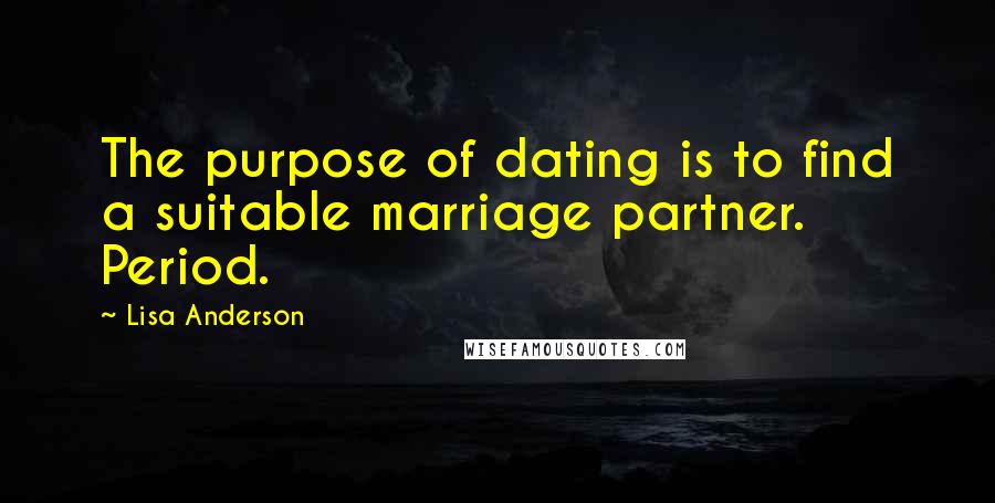 Lisa Anderson Quotes: The purpose of dating is to find a suitable marriage partner. Period.