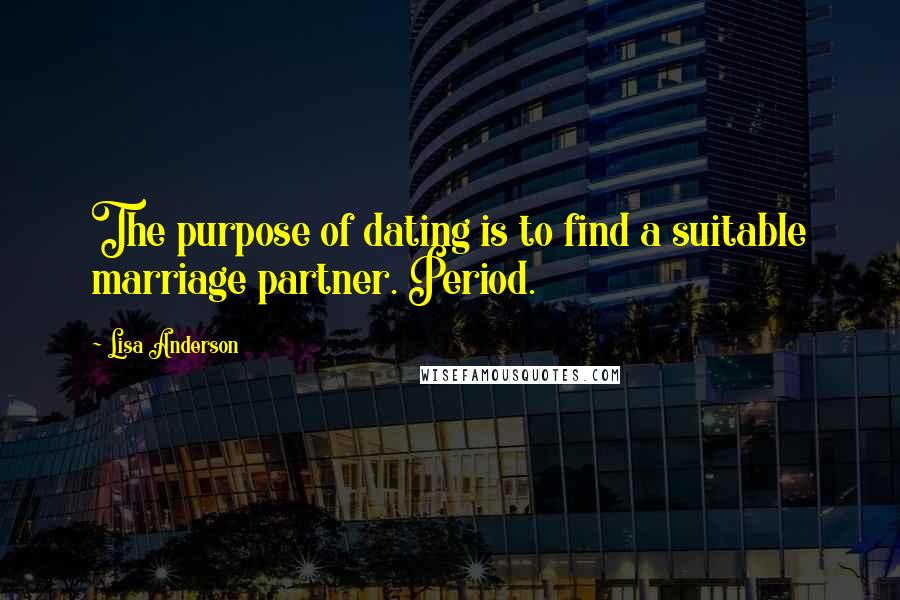 Lisa Anderson Quotes: The purpose of dating is to find a suitable marriage partner. Period.