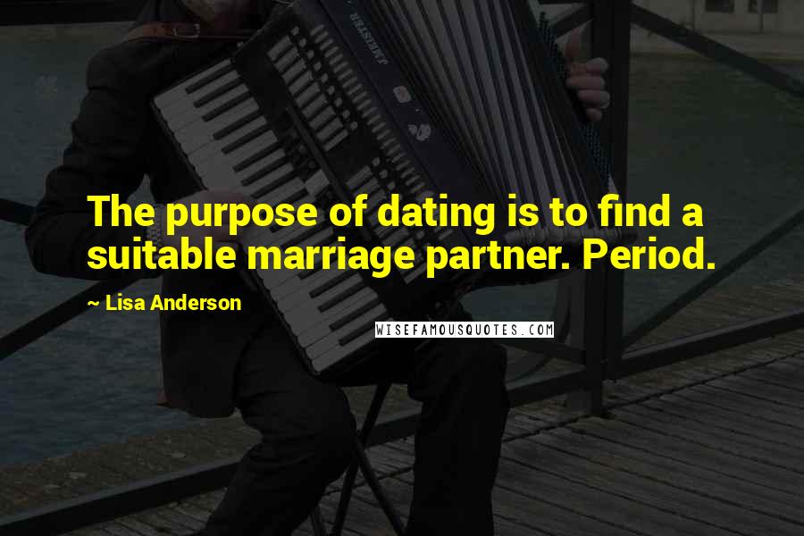 Lisa Anderson Quotes: The purpose of dating is to find a suitable marriage partner. Period.