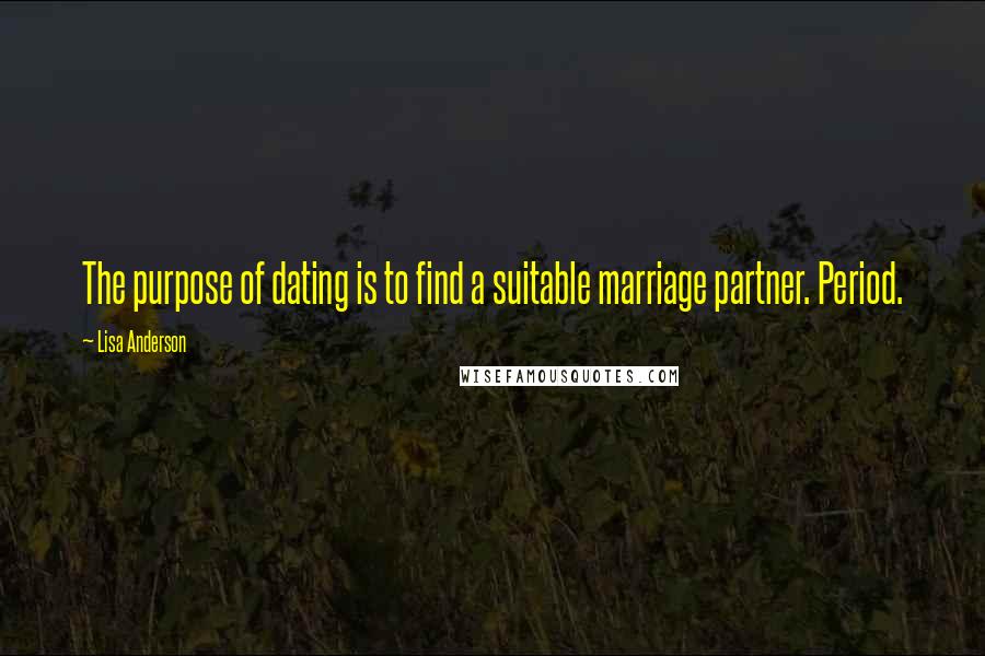 Lisa Anderson Quotes: The purpose of dating is to find a suitable marriage partner. Period.