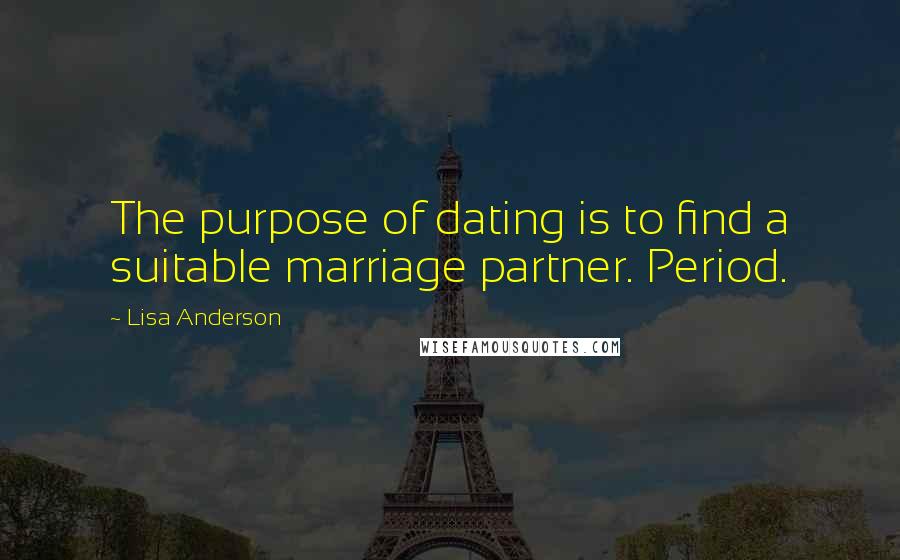 Lisa Anderson Quotes: The purpose of dating is to find a suitable marriage partner. Period.