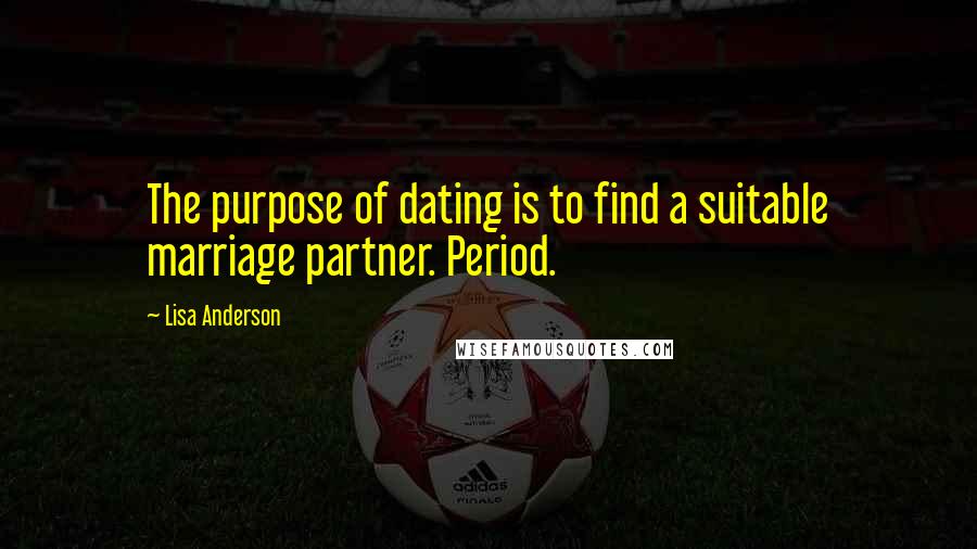Lisa Anderson Quotes: The purpose of dating is to find a suitable marriage partner. Period.