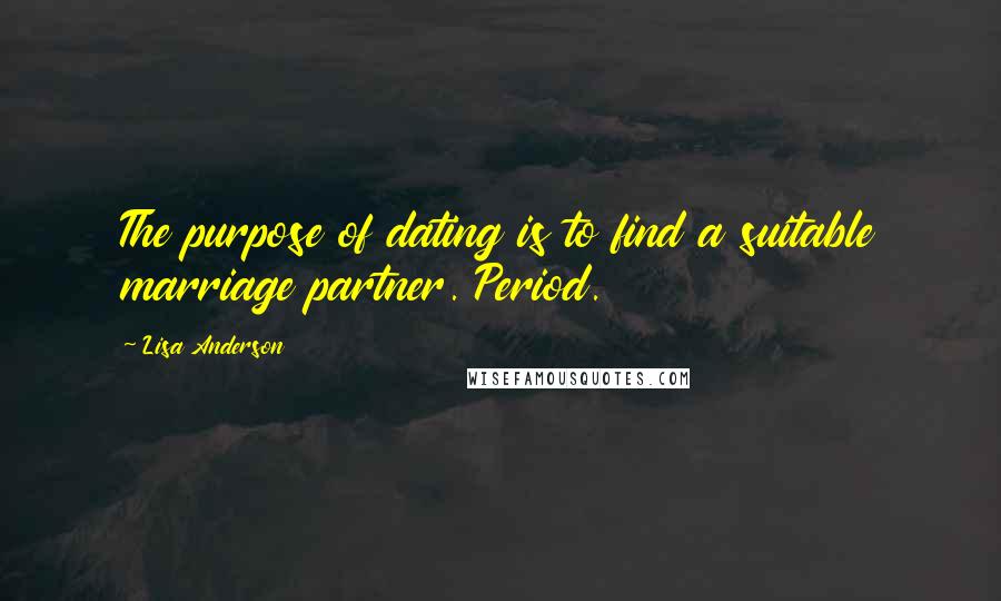 Lisa Anderson Quotes: The purpose of dating is to find a suitable marriage partner. Period.