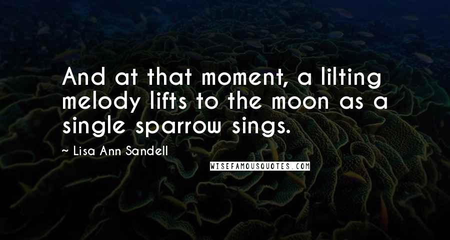 Lisa Ann Sandell Quotes: And at that moment, a lilting melody lifts to the moon as a single sparrow sings.