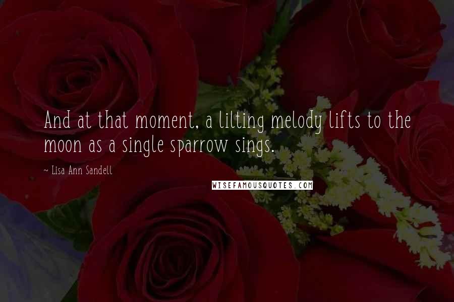 Lisa Ann Sandell Quotes: And at that moment, a lilting melody lifts to the moon as a single sparrow sings.