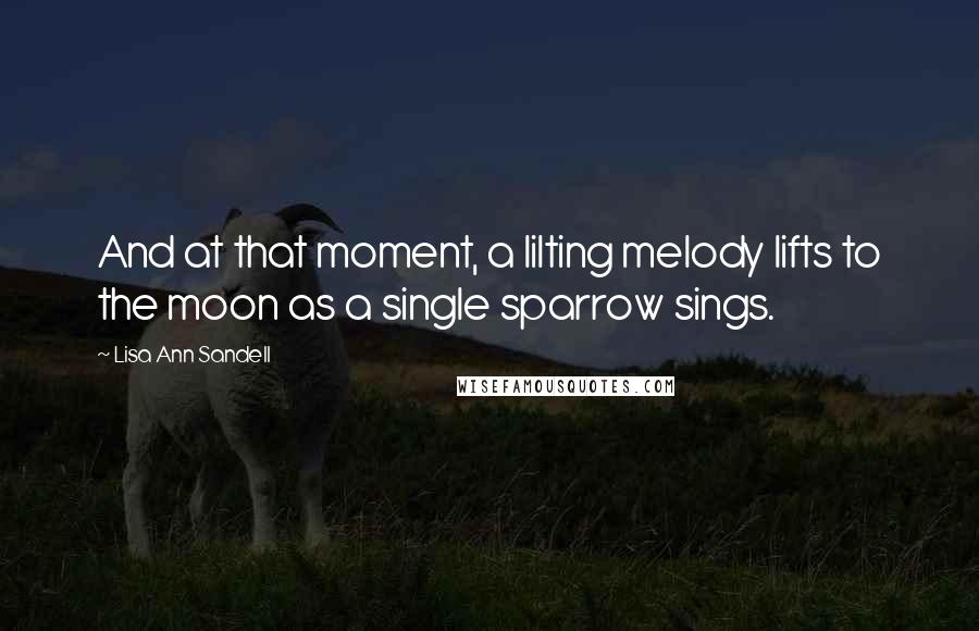 Lisa Ann Sandell Quotes: And at that moment, a lilting melody lifts to the moon as a single sparrow sings.
