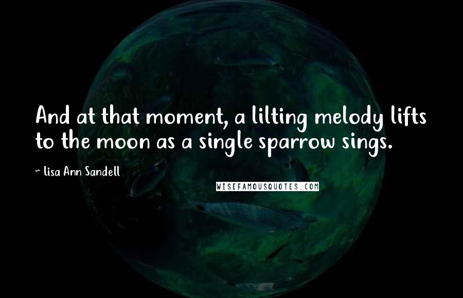 Lisa Ann Sandell Quotes: And at that moment, a lilting melody lifts to the moon as a single sparrow sings.