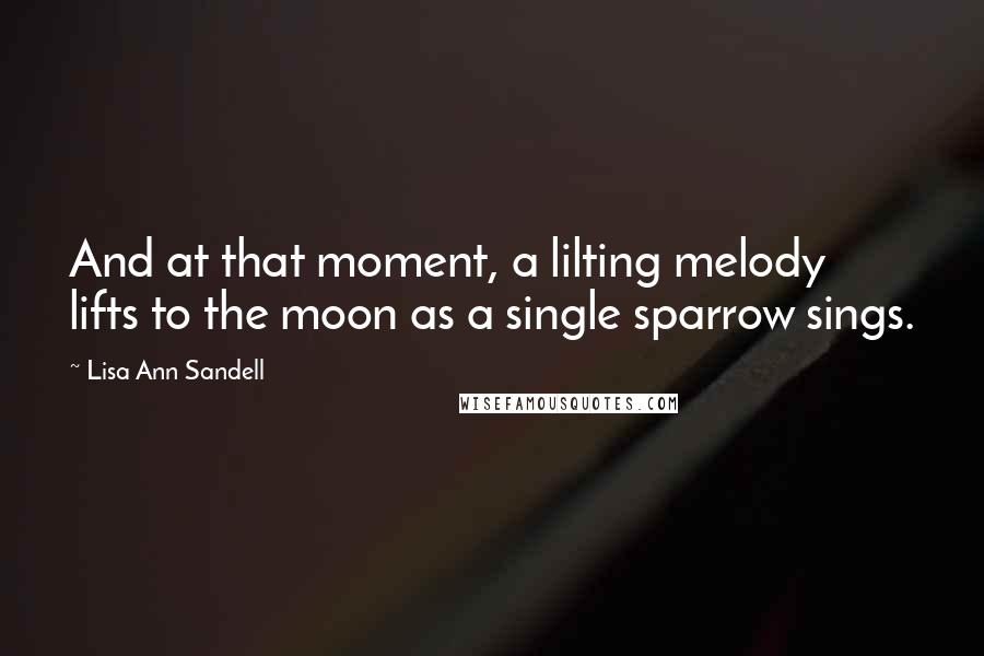 Lisa Ann Sandell Quotes: And at that moment, a lilting melody lifts to the moon as a single sparrow sings.