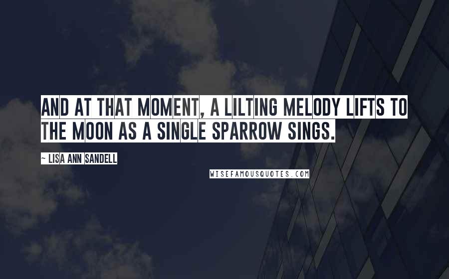 Lisa Ann Sandell Quotes: And at that moment, a lilting melody lifts to the moon as a single sparrow sings.