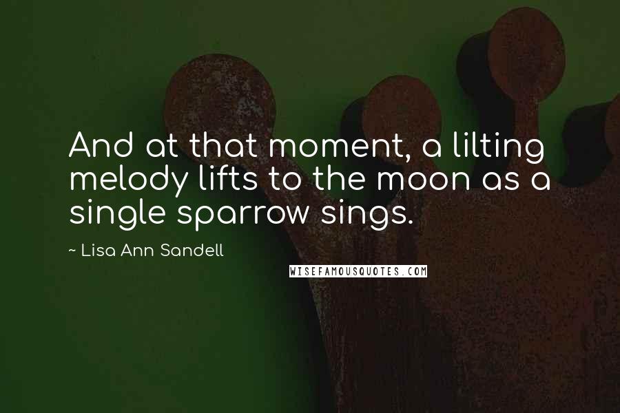 Lisa Ann Sandell Quotes: And at that moment, a lilting melody lifts to the moon as a single sparrow sings.