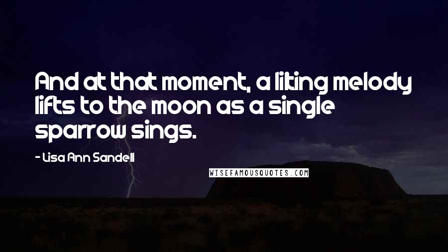 Lisa Ann Sandell Quotes: And at that moment, a lilting melody lifts to the moon as a single sparrow sings.