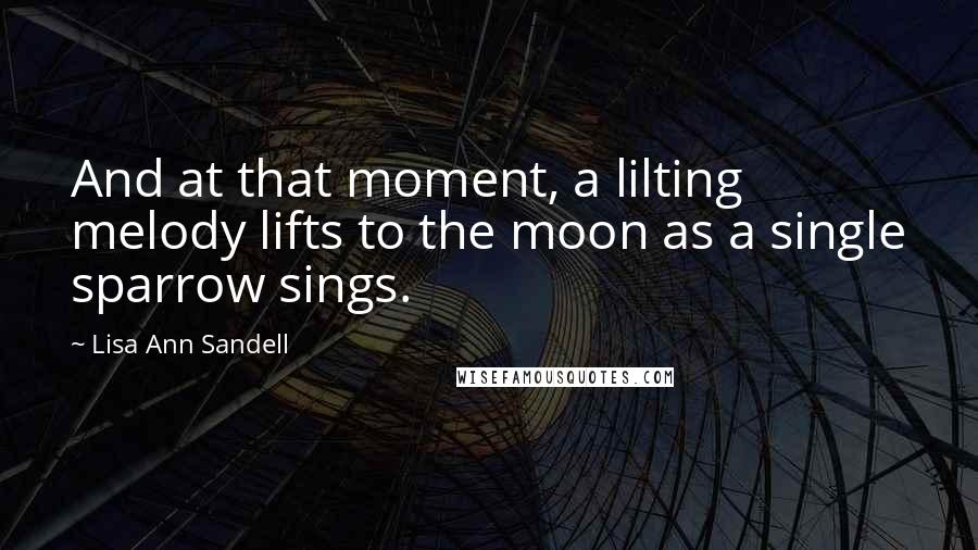 Lisa Ann Sandell Quotes: And at that moment, a lilting melody lifts to the moon as a single sparrow sings.