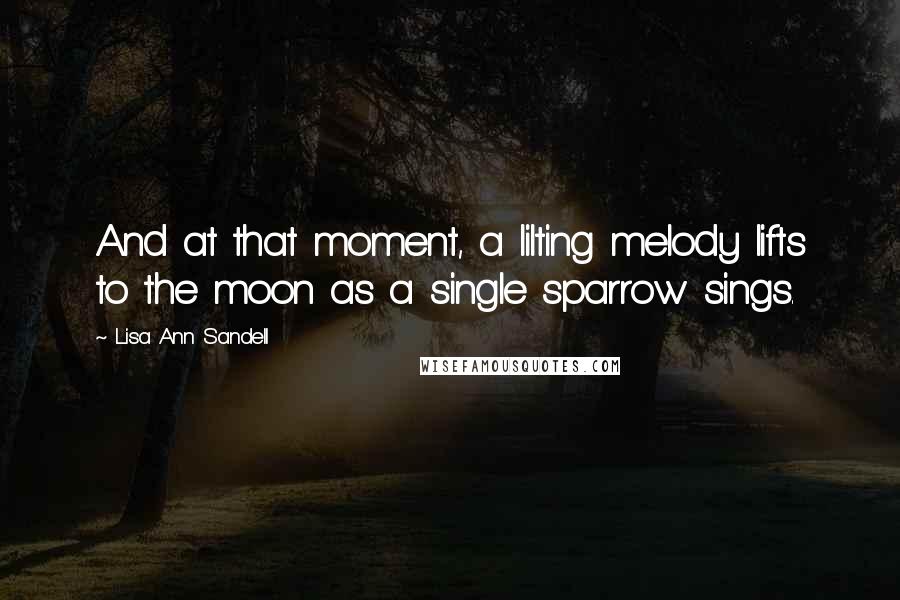 Lisa Ann Sandell Quotes: And at that moment, a lilting melody lifts to the moon as a single sparrow sings.