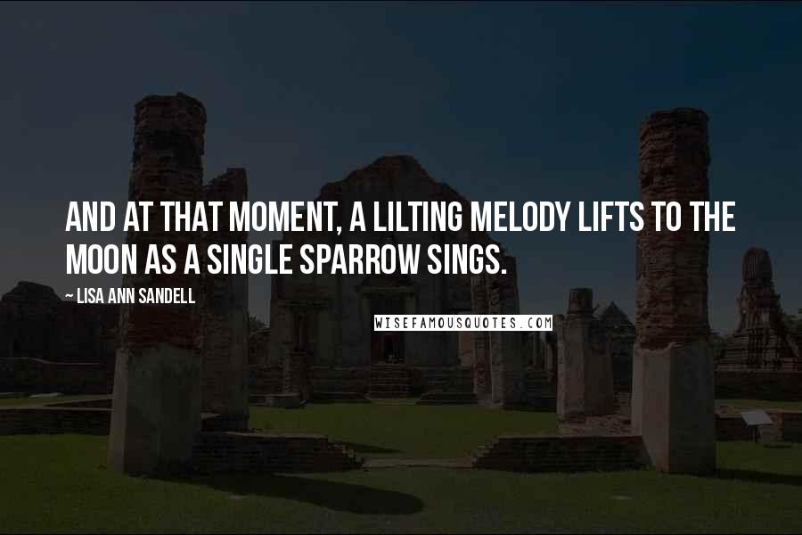 Lisa Ann Sandell Quotes: And at that moment, a lilting melody lifts to the moon as a single sparrow sings.