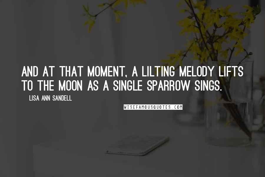 Lisa Ann Sandell Quotes: And at that moment, a lilting melody lifts to the moon as a single sparrow sings.