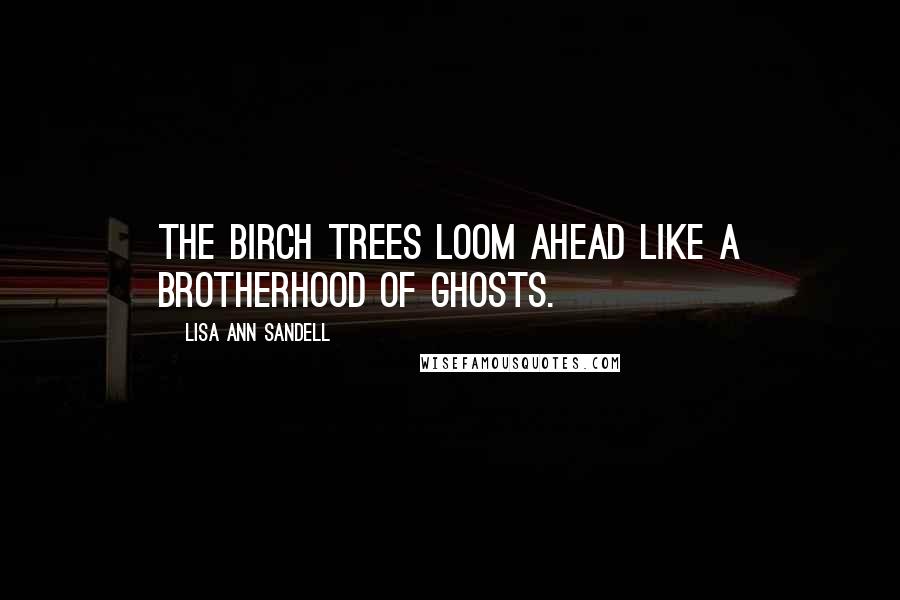 Lisa Ann Sandell Quotes: The birch trees loom ahead like a brotherhood of ghosts.