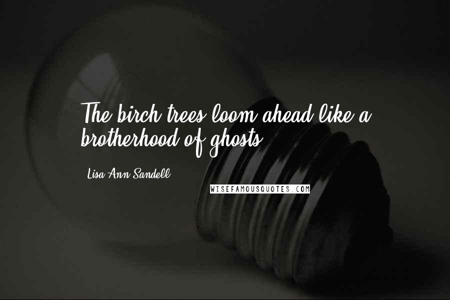 Lisa Ann Sandell Quotes: The birch trees loom ahead like a brotherhood of ghosts.