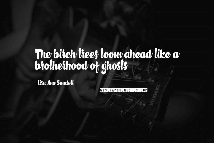 Lisa Ann Sandell Quotes: The birch trees loom ahead like a brotherhood of ghosts.