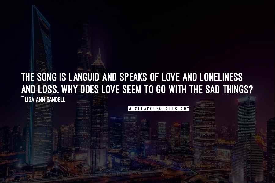 Lisa Ann Sandell Quotes: The song is languid and speaks of love and loneliness and loss. Why does love seem to go with the sad things?