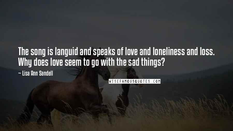 Lisa Ann Sandell Quotes: The song is languid and speaks of love and loneliness and loss. Why does love seem to go with the sad things?