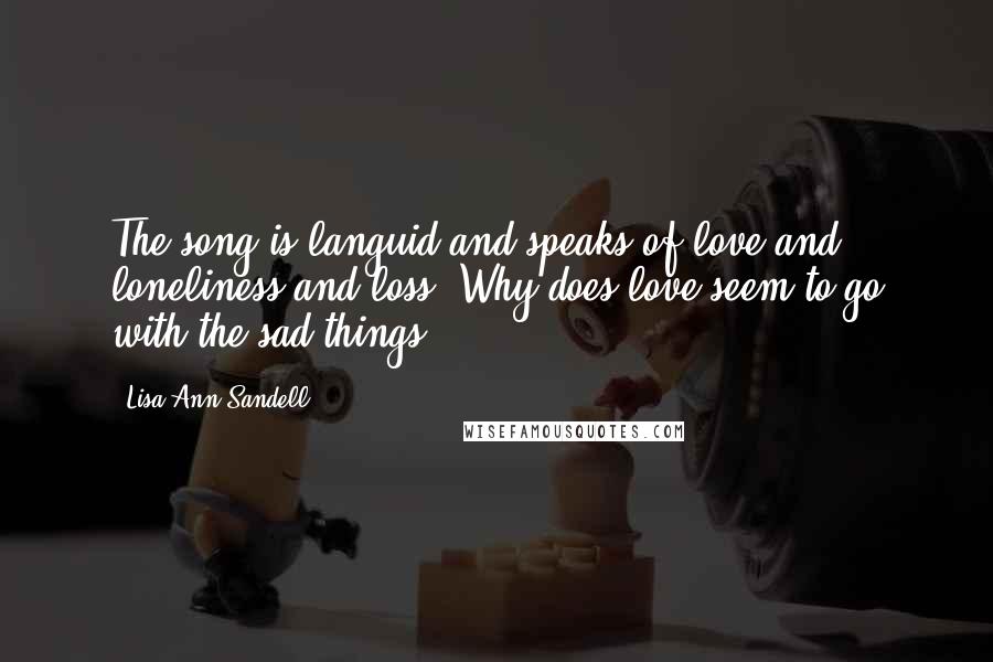 Lisa Ann Sandell Quotes: The song is languid and speaks of love and loneliness and loss. Why does love seem to go with the sad things?