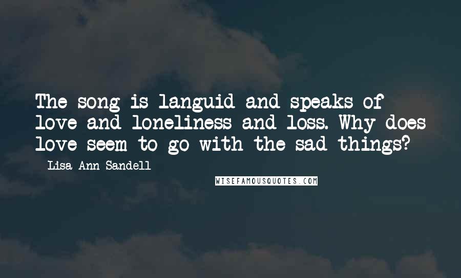 Lisa Ann Sandell Quotes: The song is languid and speaks of love and loneliness and loss. Why does love seem to go with the sad things?