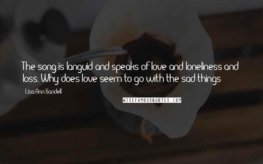 Lisa Ann Sandell Quotes: The song is languid and speaks of love and loneliness and loss. Why does love seem to go with the sad things?