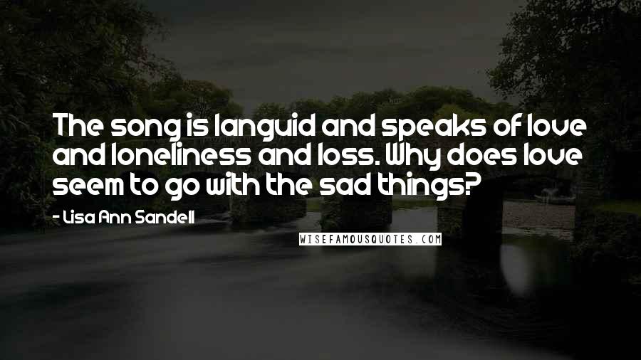 Lisa Ann Sandell Quotes: The song is languid and speaks of love and loneliness and loss. Why does love seem to go with the sad things?