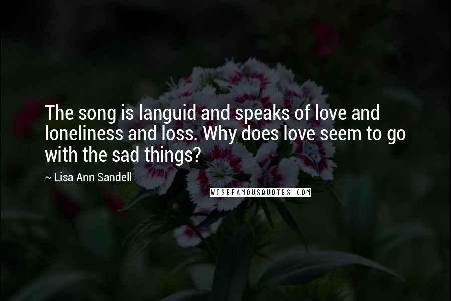 Lisa Ann Sandell Quotes: The song is languid and speaks of love and loneliness and loss. Why does love seem to go with the sad things?