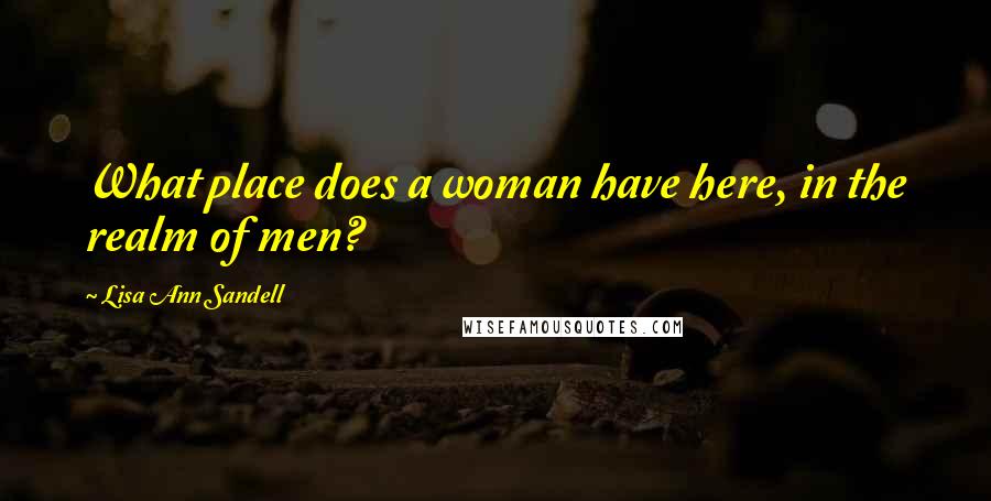 Lisa Ann Sandell Quotes: What place does a woman have here, in the realm of men?