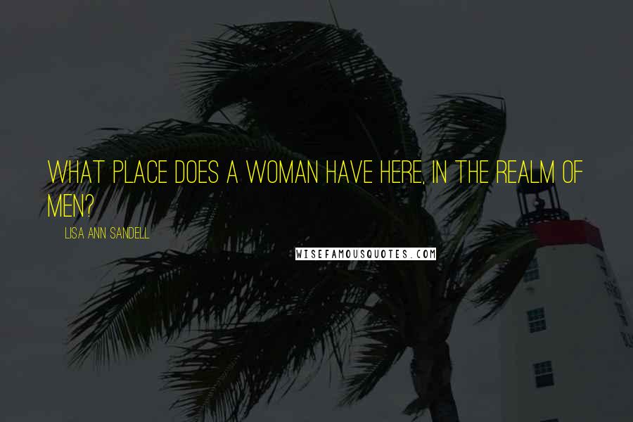Lisa Ann Sandell Quotes: What place does a woman have here, in the realm of men?