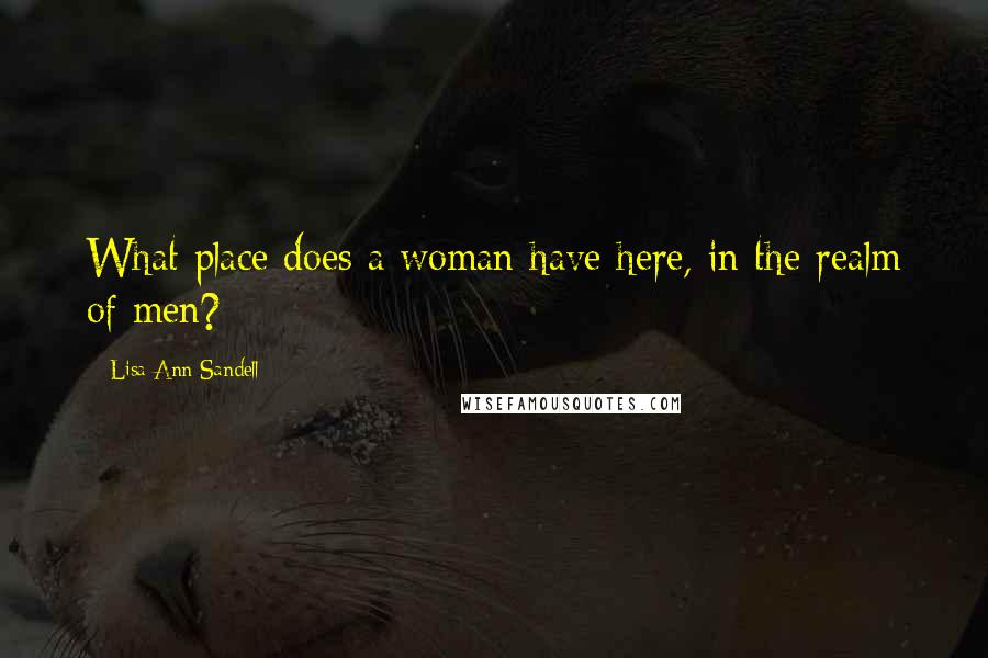 Lisa Ann Sandell Quotes: What place does a woman have here, in the realm of men?