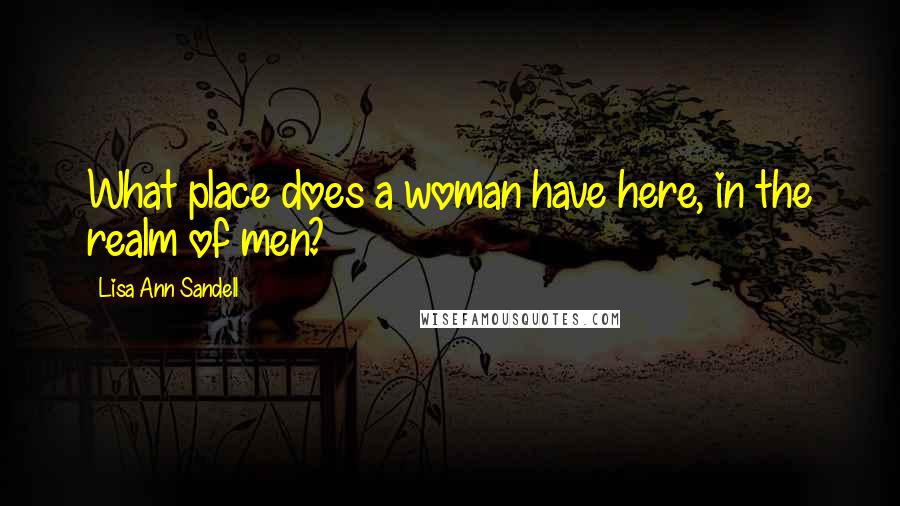 Lisa Ann Sandell Quotes: What place does a woman have here, in the realm of men?