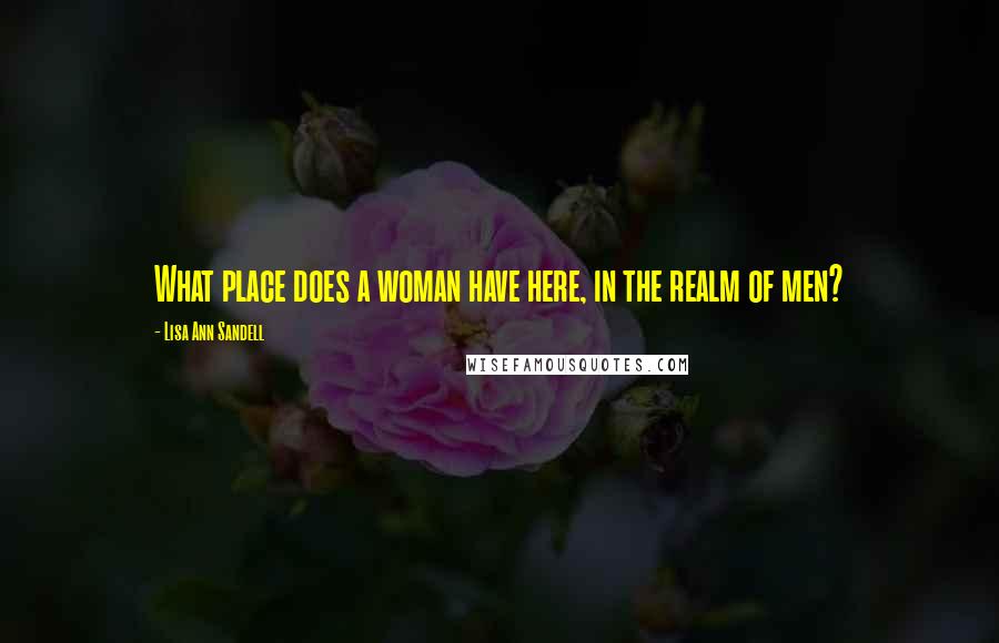 Lisa Ann Sandell Quotes: What place does a woman have here, in the realm of men?