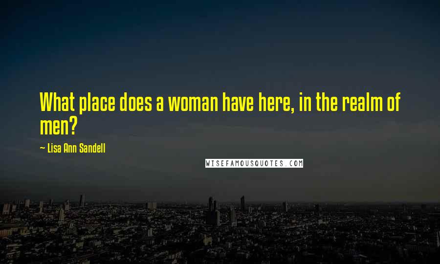 Lisa Ann Sandell Quotes: What place does a woman have here, in the realm of men?