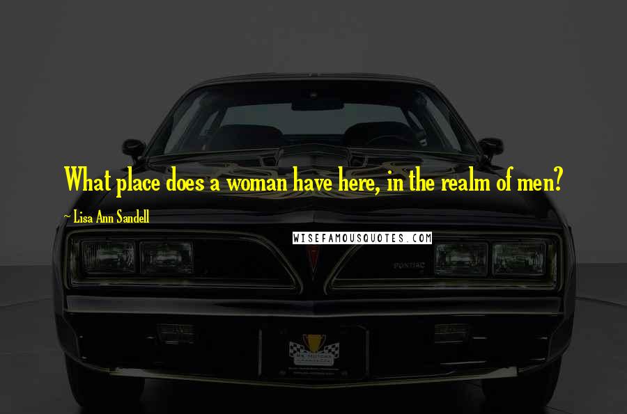 Lisa Ann Sandell Quotes: What place does a woman have here, in the realm of men?
