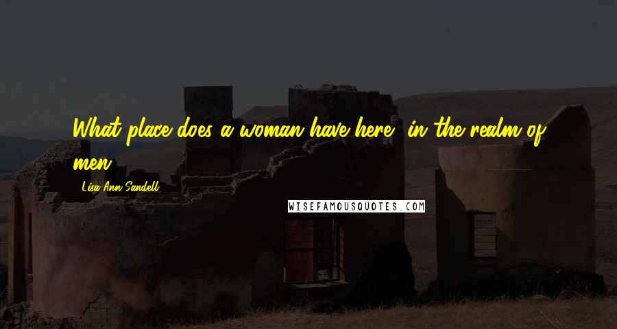 Lisa Ann Sandell Quotes: What place does a woman have here, in the realm of men?