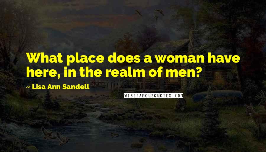 Lisa Ann Sandell Quotes: What place does a woman have here, in the realm of men?