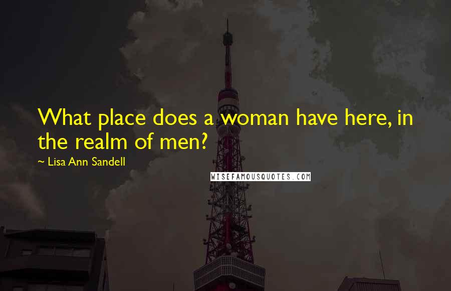 Lisa Ann Sandell Quotes: What place does a woman have here, in the realm of men?